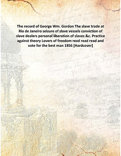 The record of George Wm. Gordon The slave trade at Rio de Janeiro seizure of slave vessels conviction of slave dealers personal liberation of slaves &c. Practice against theory Lovers of freedom read Books
