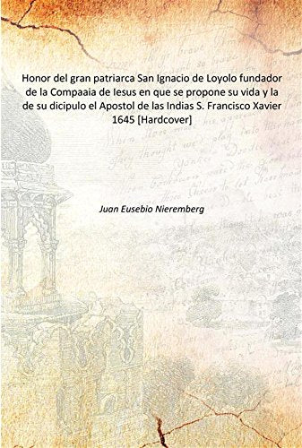 Honor del gran patriarca San Ignacio de Loyolo fundador de la Compaaia de Iesus en que se propone su vida y la de su dicipulo el Apostol de las Indias S. Francisco Xavier 1645 Books