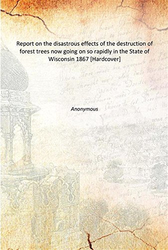 Report on the disastrous effects of the destruction of forest trees now going on so rapidly in the State of Wisconsin 1867 Books