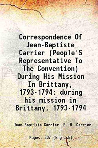 Correspondence Of Jean-Baptiste Carrier (People'S Representative To The Convention) During His Mission In Brittany, 1793-1794 during his mission in Brittany, 1793-1794 1920 Books