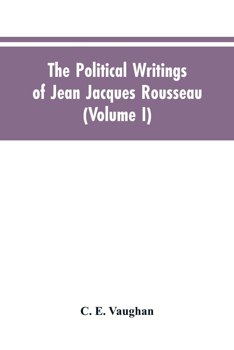 The Political Writings Of Jean Jacques Rousseau Edited From The Original Manuscripts And Authentic Editions With Introductions And Notes (Volume I) Politics & History
