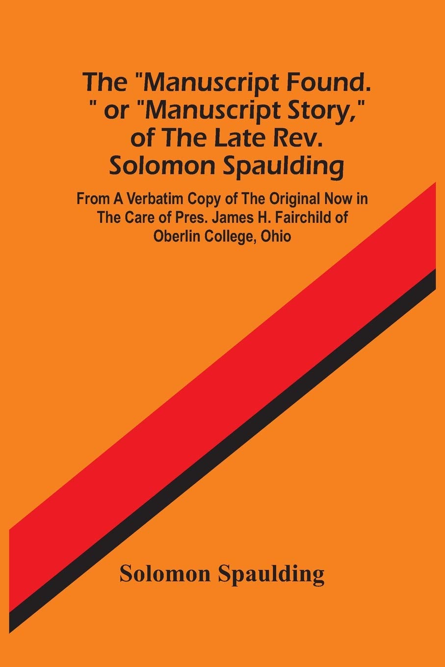 The "Manuscript Found." Or "Manuscript Story," Of The Late Rev. Solomon Spaulding; From A Verbatim Copy Of The Original Now In The Care Of Pres. James H. Fairchild Of Oberlin College, Ohio Reference Books