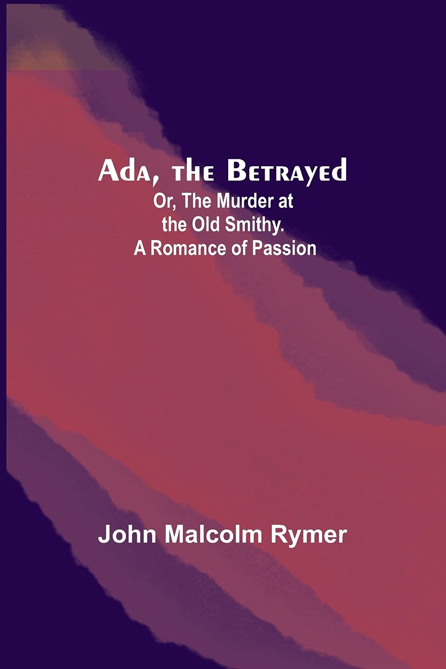 Ada, the Betrayed; Or, The Murder at the Old Smithy. A Romance of Passion Historical Fiction