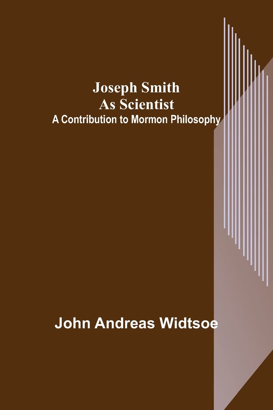 Joseph Smith as Scientist: A Contribution to Mormon Philosophy Politics & History