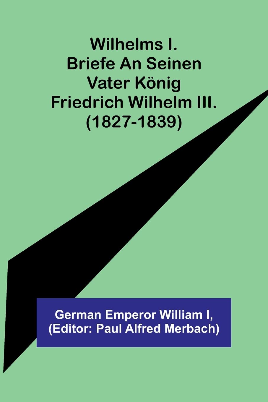 Wilhelms I. Briefe an seinen Vater König Friedrich Wilhelm III. (1827-1839) Politics & History