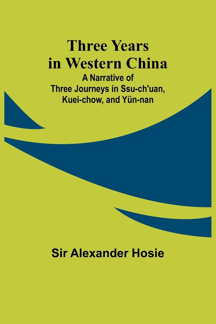 Three Years in Western China A Narrative of Three Journeys in Ssu-ch'uan, Kuei-chow, and Yün-nan Politics & History