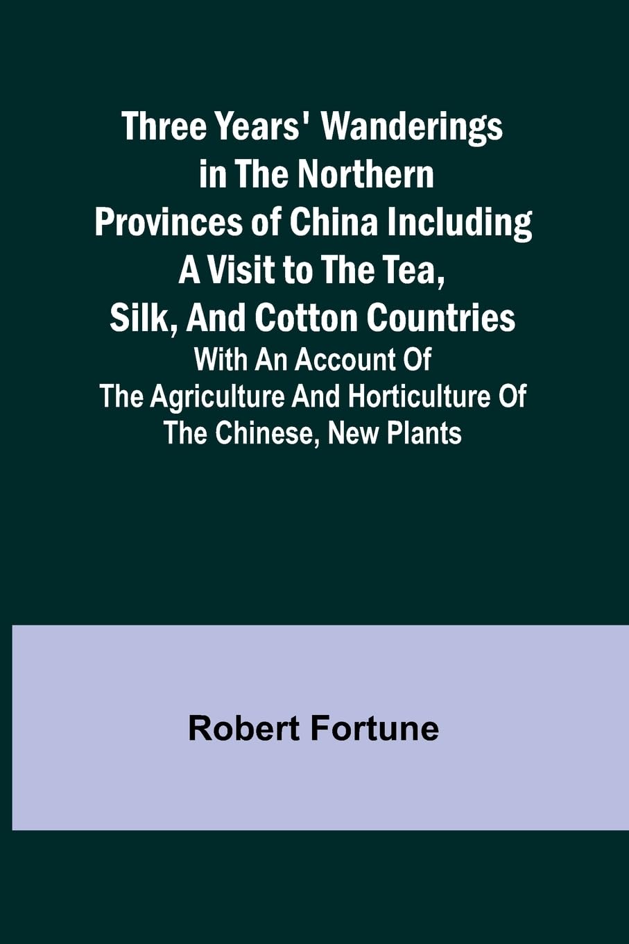 Three Years' Wanderings in the Northern Provinces of China Including a visit to the tea, silk, and cotton countries; with an account of the agriculture and horticulture of the Chinese, new plants Politics & History
