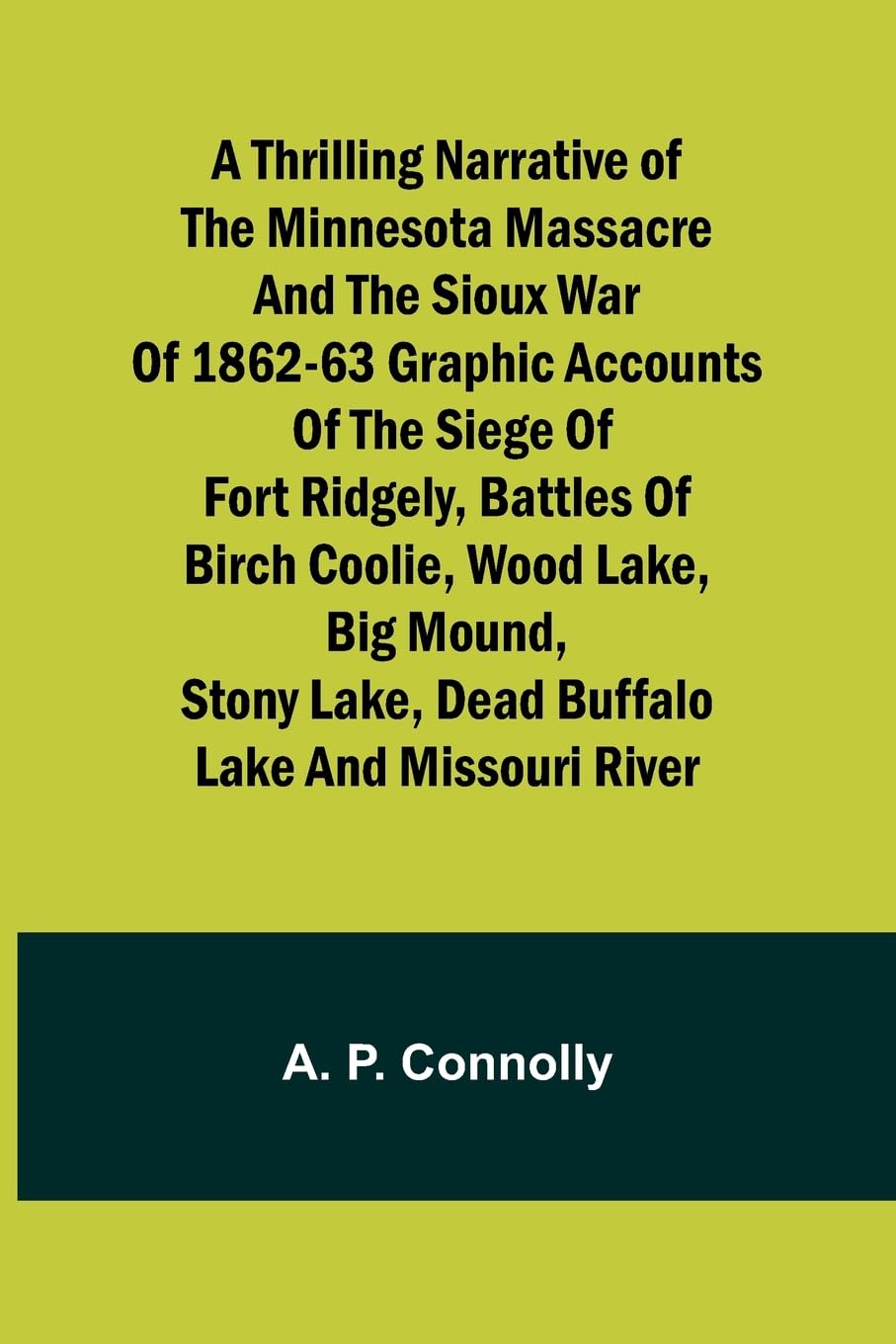 A Thrilling Narrative of the Minnesota Massacre and the Sioux War of 1862-63 Graphic Accounts of the Siege of Fort Ridgely, Battles of Birch Coolie, Wood Lake, Big Mound, Stony Lake, Dead Buffalo Lake and Missouri River Politics & History
