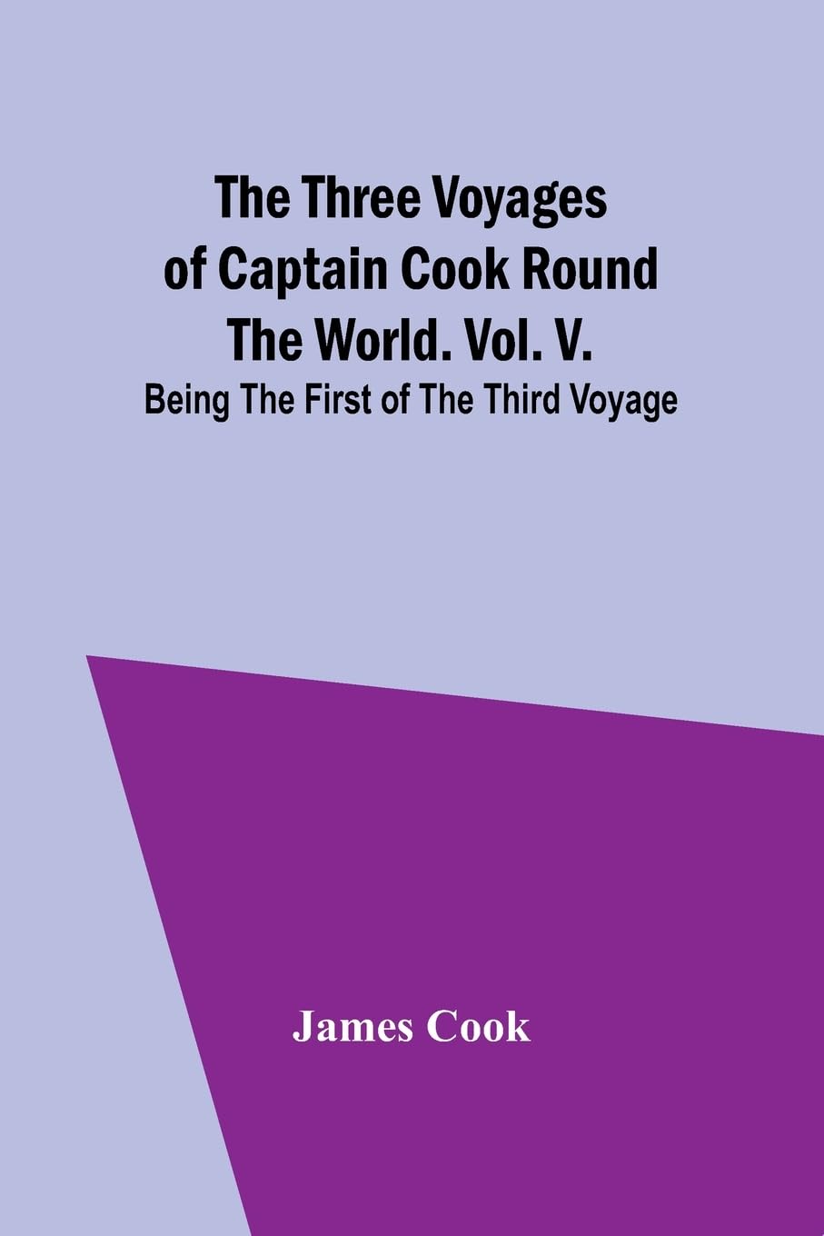 The Three Voyages of Captain Cook Round the World. Vol. V. Being the First of the Third Voyage Law