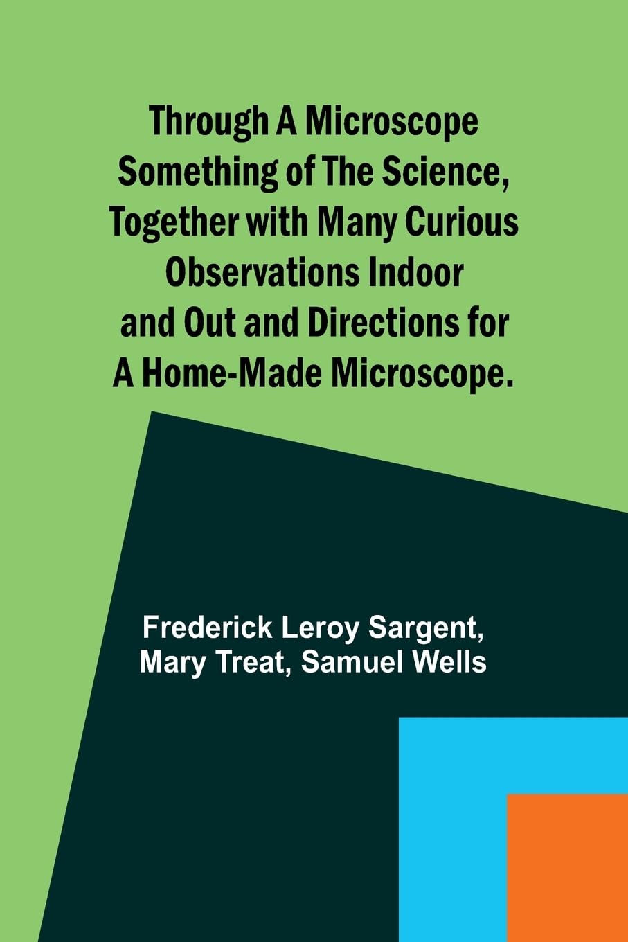 Through a Microscope Something of the Science, Together with many Curious Observations Indoor and Out and Directions for a Home-made Microscope. Natural Sciences