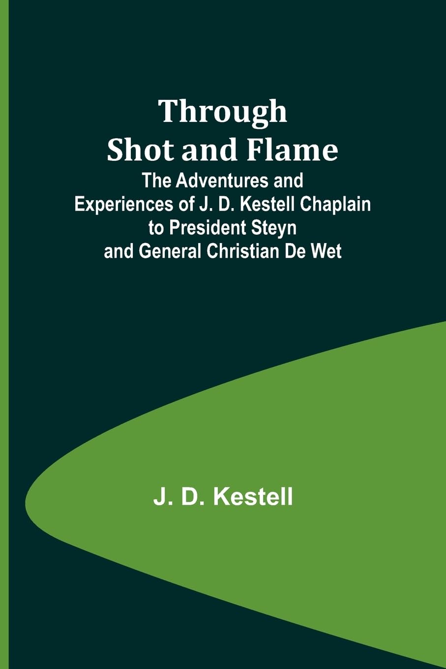 Through Shot and Flame The Adventures and Experiences of J. D. Kestell Chaplain to President Steyn and General Christian De Wet Politics & History