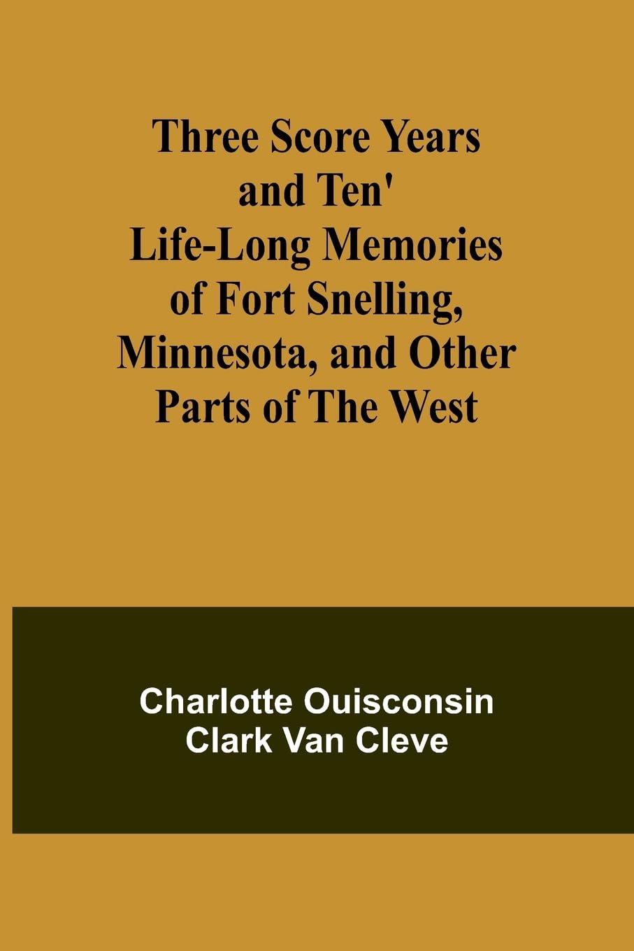 Three Score Years and Ten' Life-Long Memories of Fort Snelling, Minnesota, and Other Parts of the West Leisure, Home & Garden