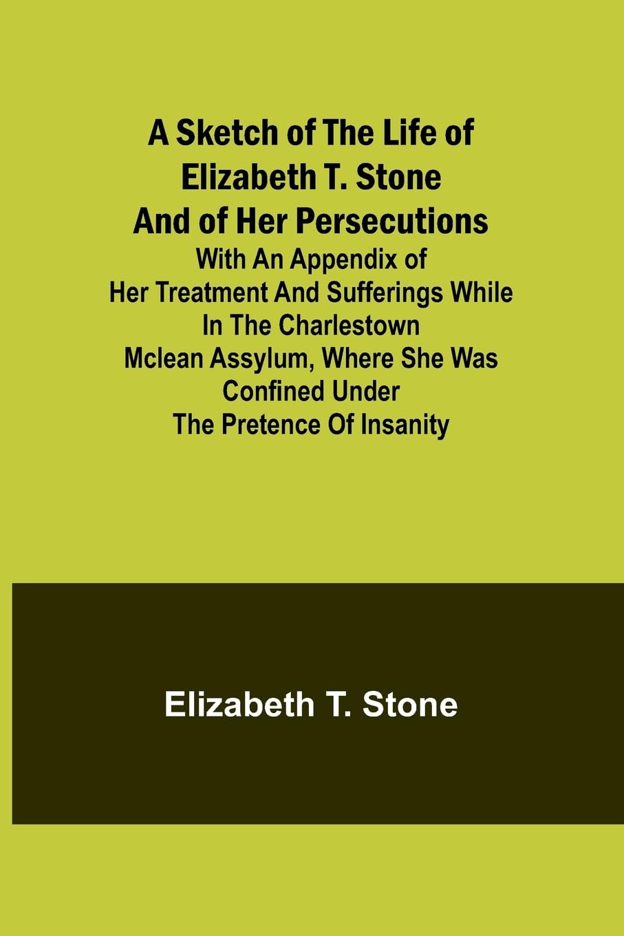 A Sketch of the Life of Elizabeth T. Stone and of Her Persecutions; With an Appendix of Her Treatment and Sufferings While in the Charlestown McLean Assylum, Where She Was Confined Under the Pretence of Insanity Medicine