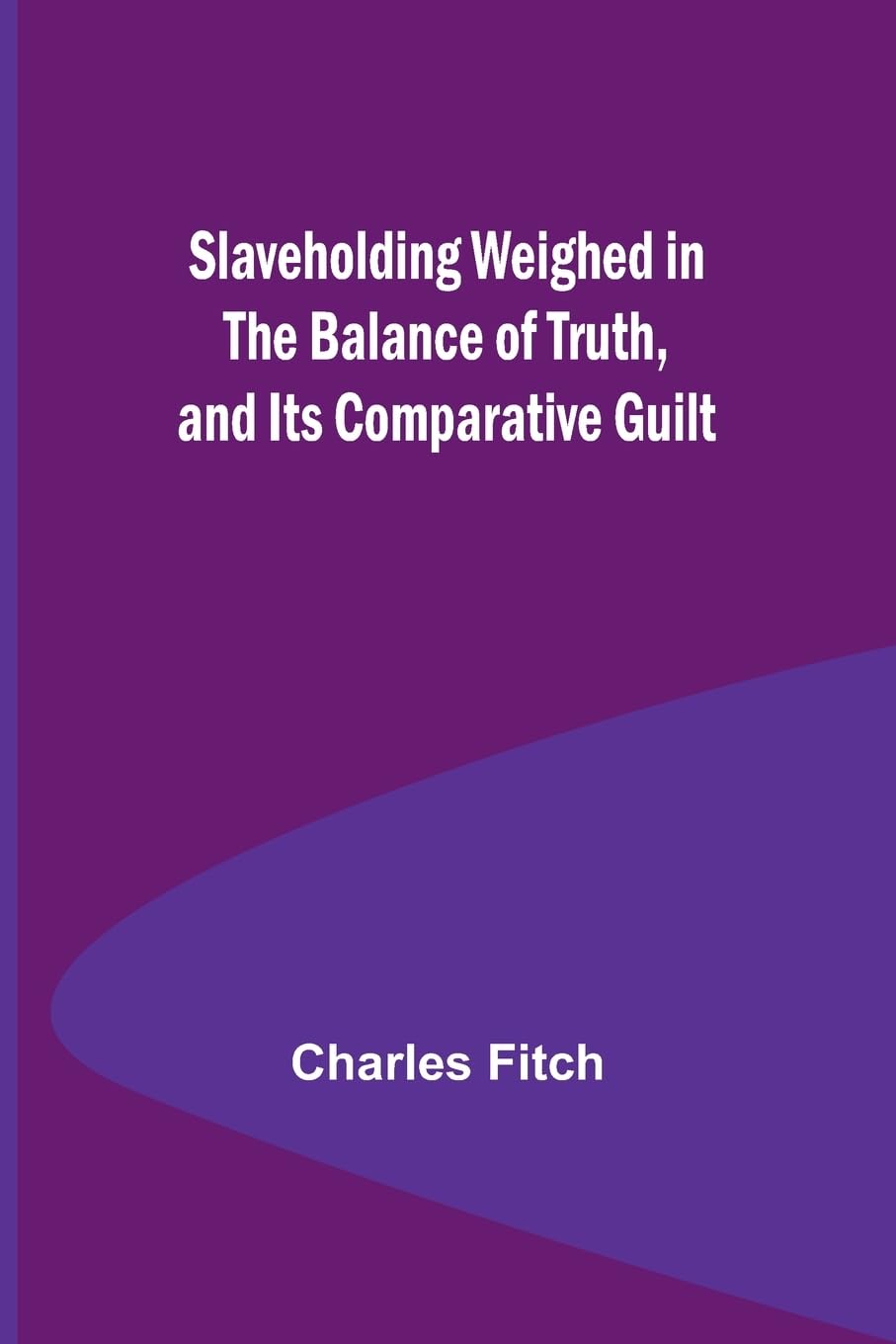 Slaveholding Weighed in the Balance of Truth, and Its Comparative Guilt Politics & History