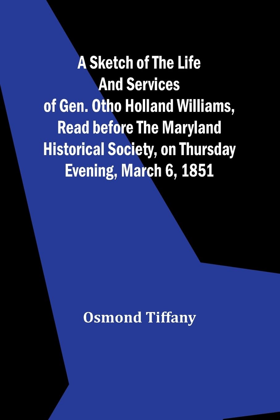 A sketch of the life and services of Gen. Otho Holland Williams ,Read before the Maryland historical society, on Thursday evening, March 6, 1851 Politics & History