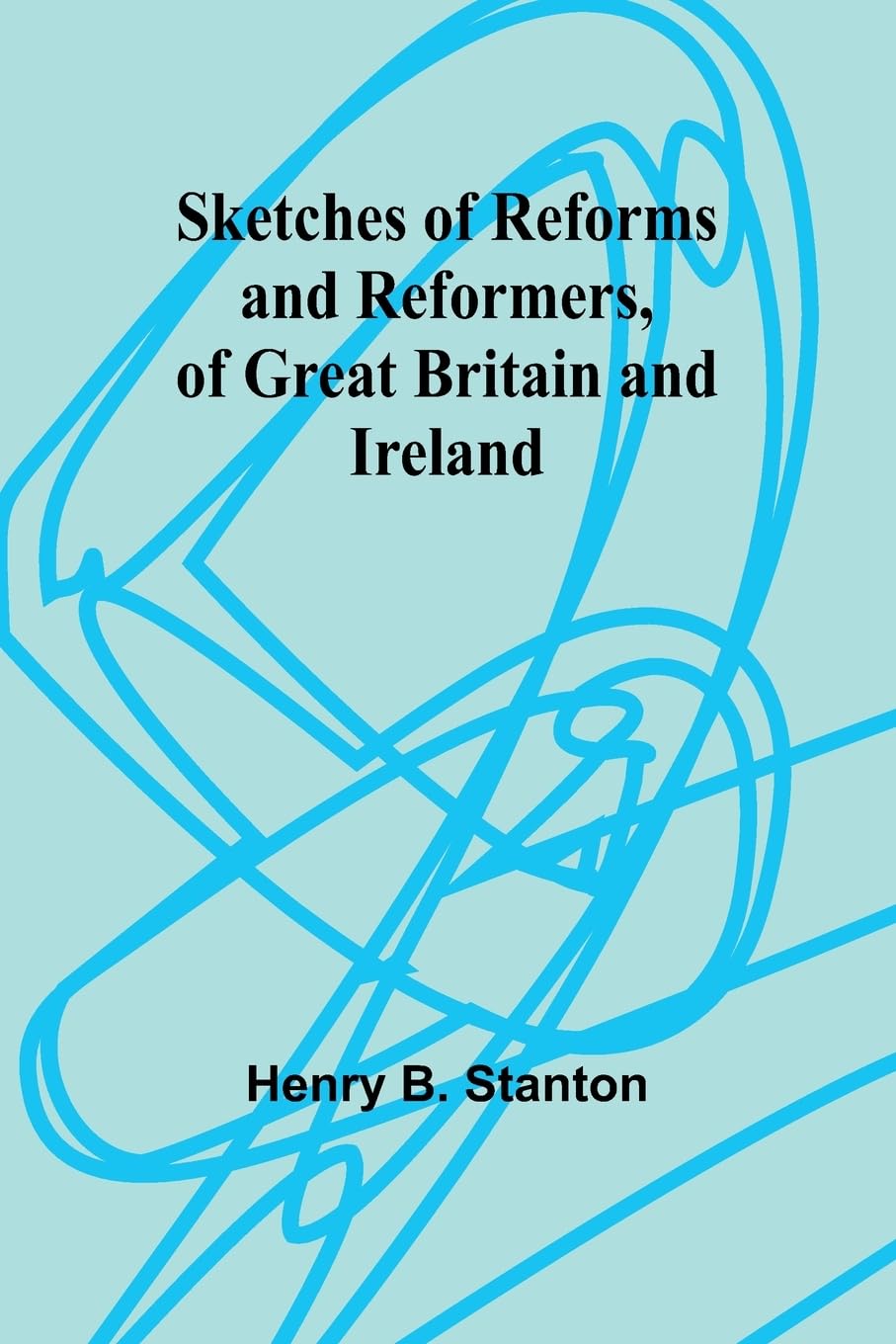 Sketches of Reforms and Reformers, of Great Britain and Ireland Politics & History