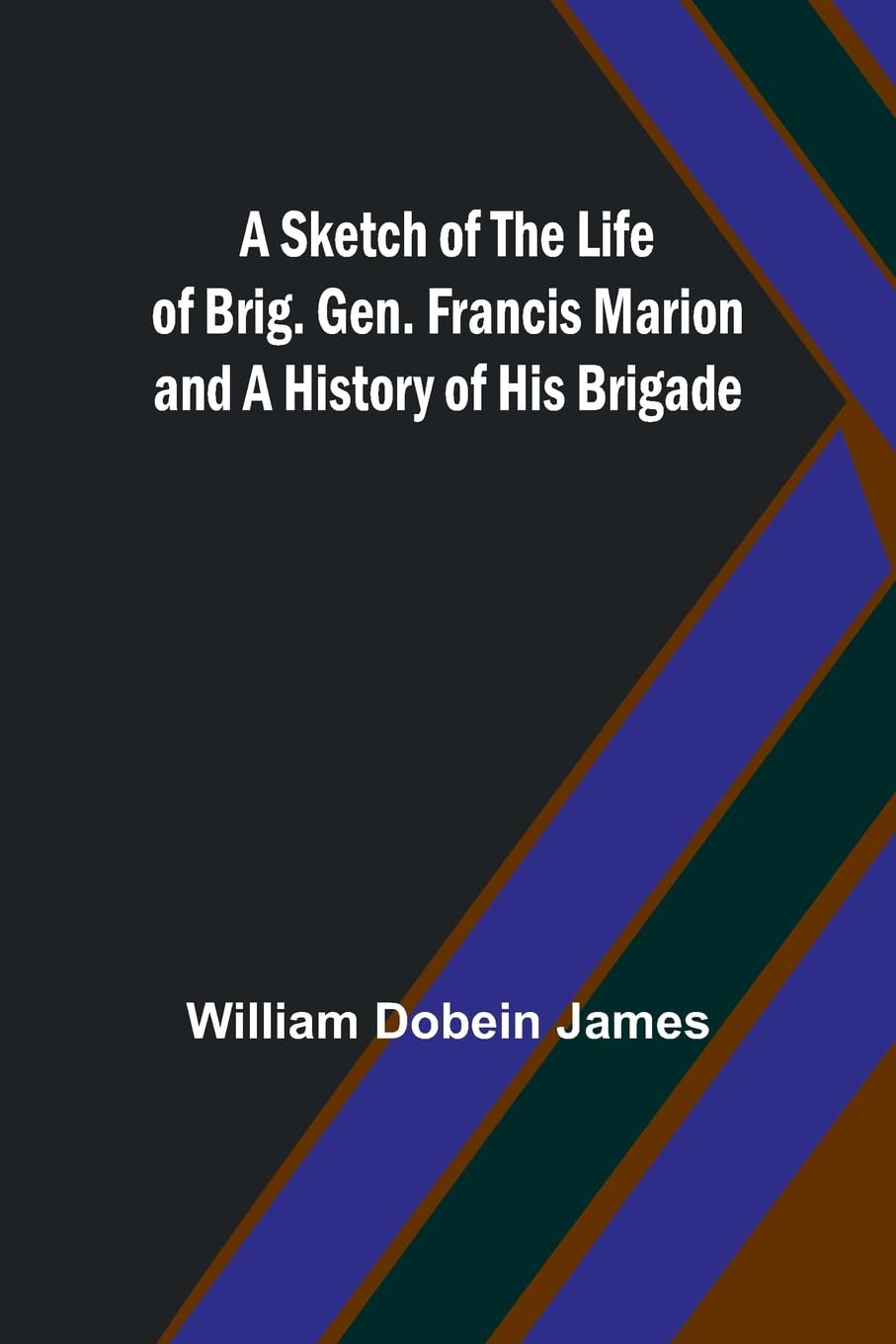 A Sketch of the Life of Brig. Gen. Francis Marion and a History of His Brigade Politics & History
