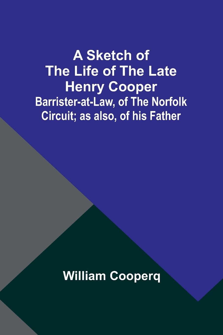 A Sketch of the Life of the late Henry Cooper;Barrister-at-Law, of the Norfolk Circuit; as also, of his Father Politics & History