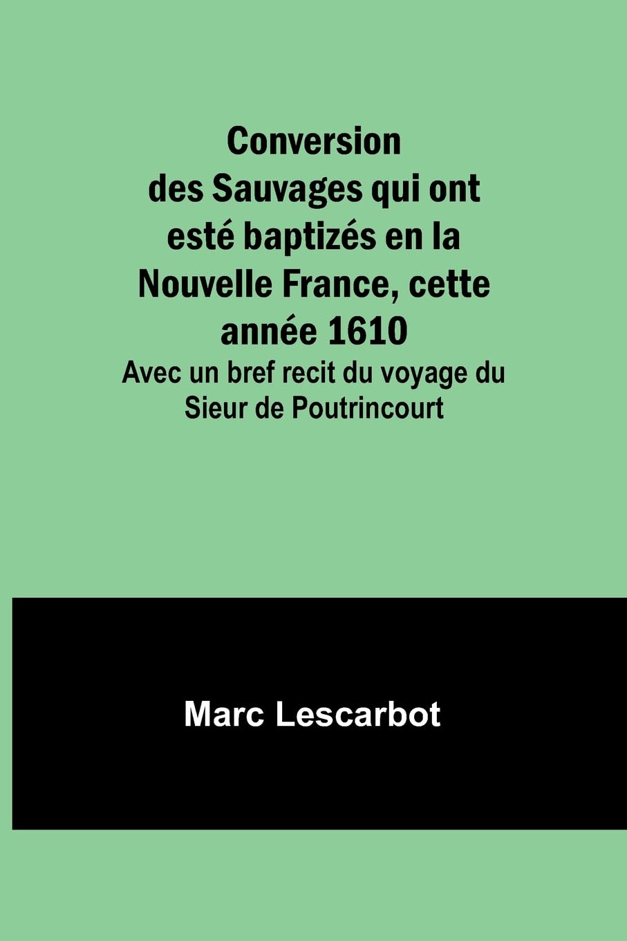 Conversion des Sauvages qui ont esté baptizés en la Nouvelle France, cette année 1610; Avec un bref recit du voyage du Sieur de Poutrincourt Politics & History