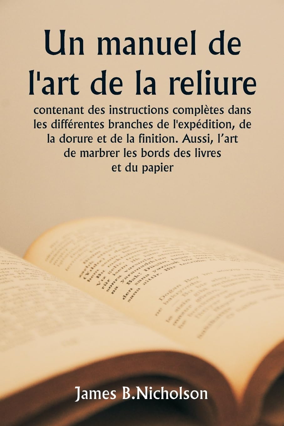Un manuel de l'art de la reliure contenant des instructions complètes dans les différentes branches de l'expédition, de la dorure et de la finition. ... de marbrer les bords des livres et du papier. book