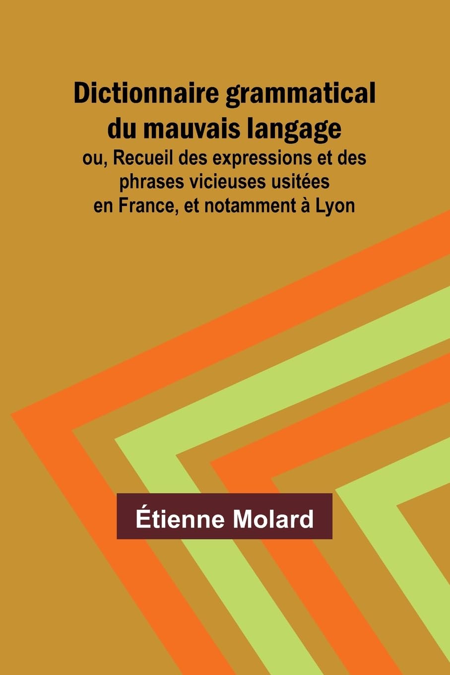 Dictionnaire grammatical du mauvais langage; ou, Recueil des expressions et des phrases vicieuses usitées en France, et notamment à Lyon Contemporary literature