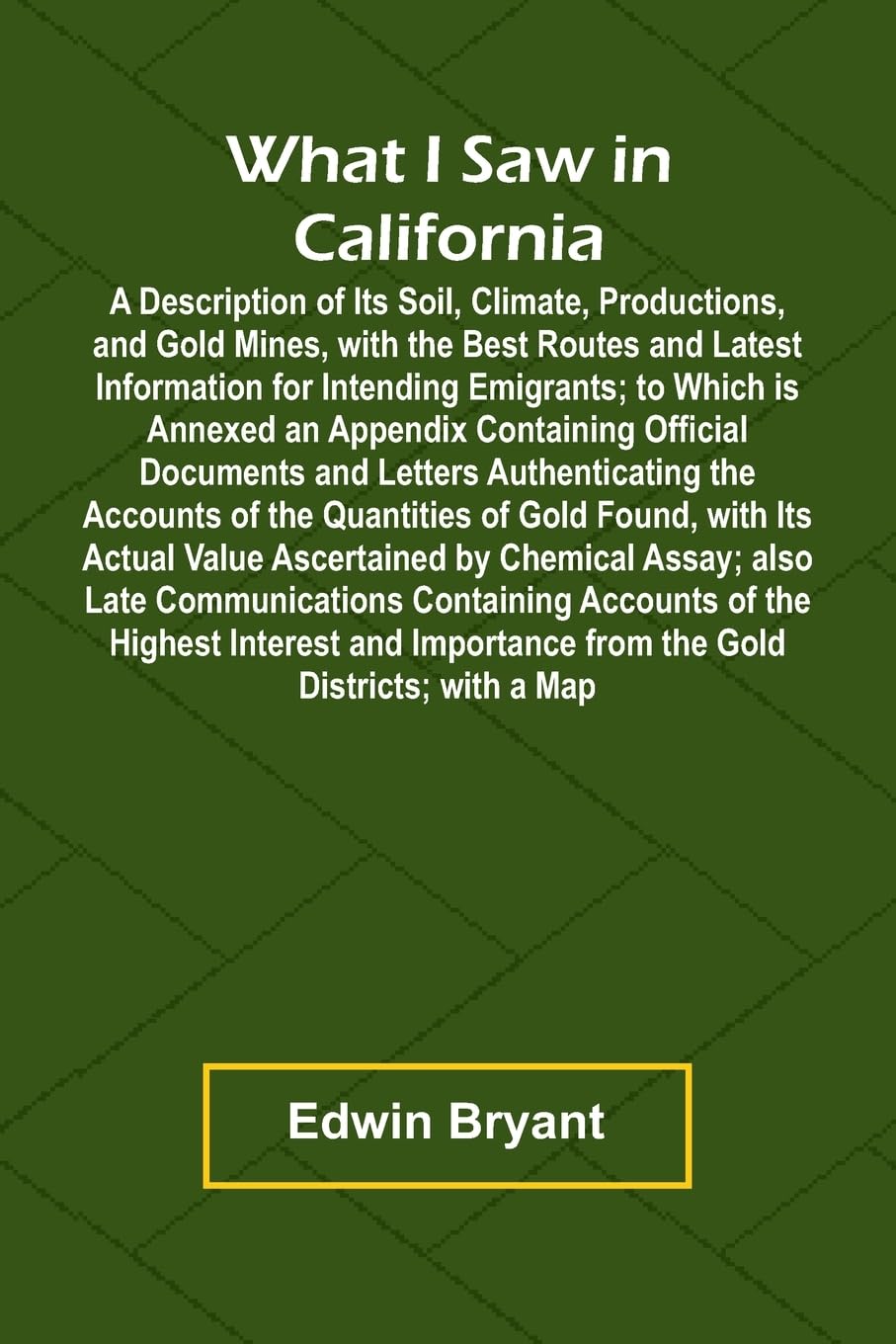 What I Saw In California A Description Of Its Soil, Climate, Productions, And Gold Mines, With The Best Routes And Latest Information For Intending Emigrants; To Which Is Annexed An Appendix Containing Official Documents And Letters Authenticating The Acc Leisure, Home & Garden