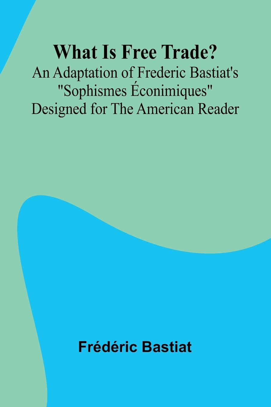 What Is Free Trade? An Adaptation Of Frederic Bastiat'S "Sophismes  conimiques" Designed For The American Reader Law