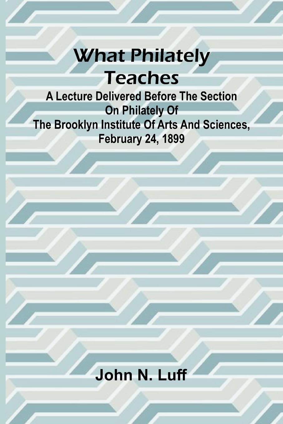 What Philately Teaches A Lecture Delivered Before The Section On Philately Of The Brooklyn Institute Of Arts And Sciences, February 24, 1899 Hobbies & Crafts