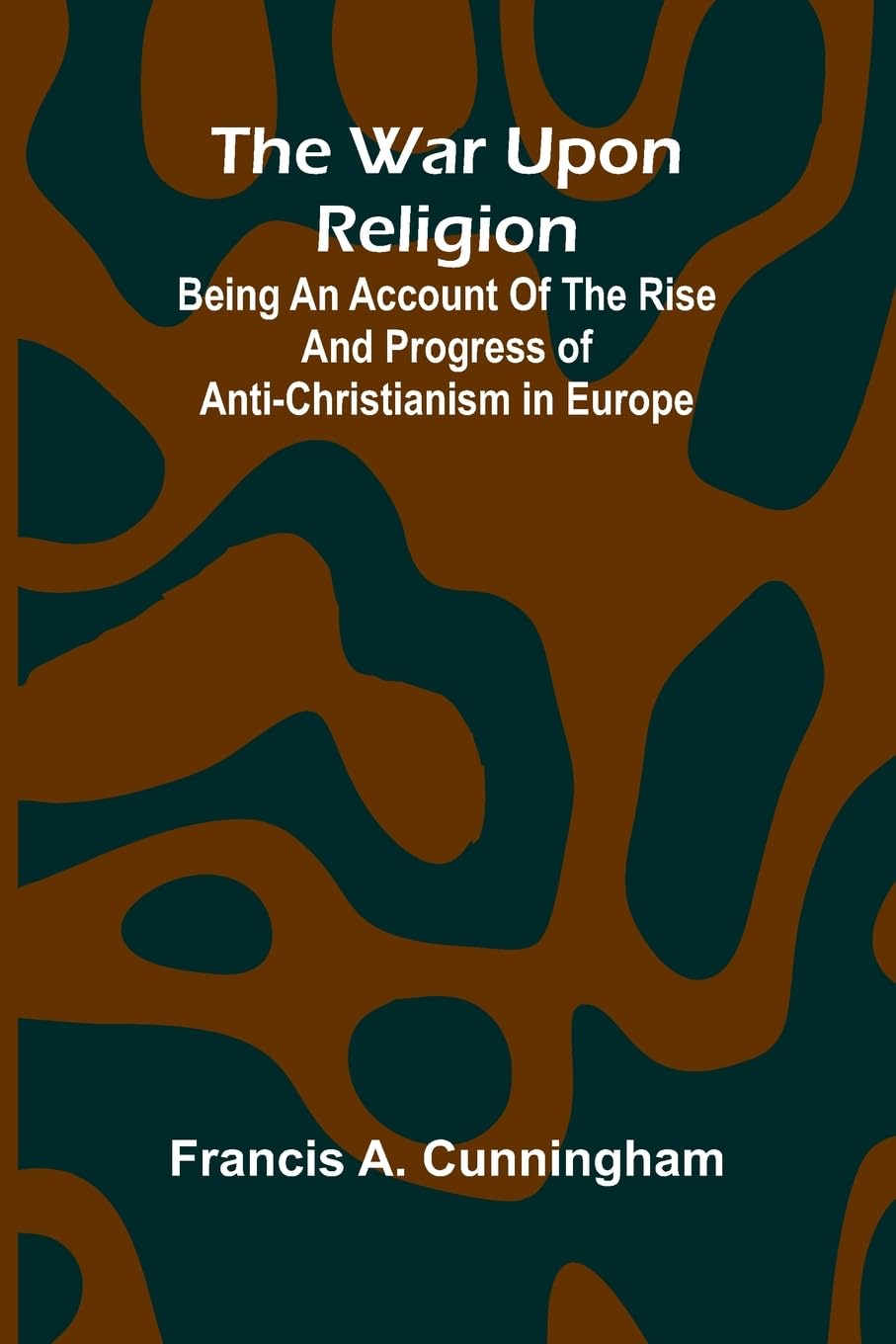 The War Upon Religion; Being An Account Of The Rise And Progress Of Anti-Christianism In Europe Politics & History