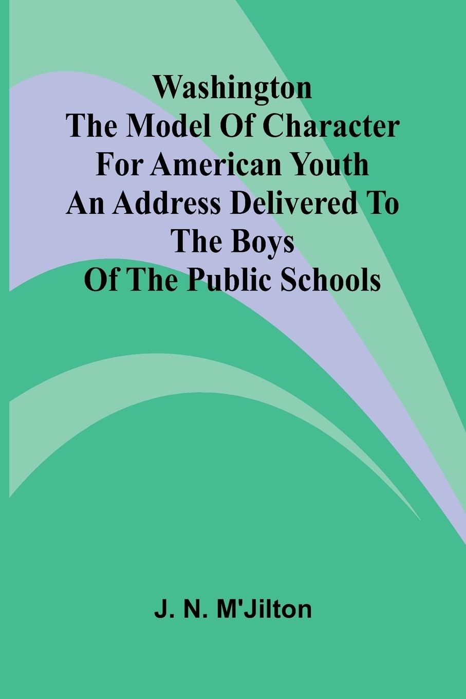 Washington The Model Of Character For American Youth; An Address Delivered To The Boys Of The Public Schools Non-fiction