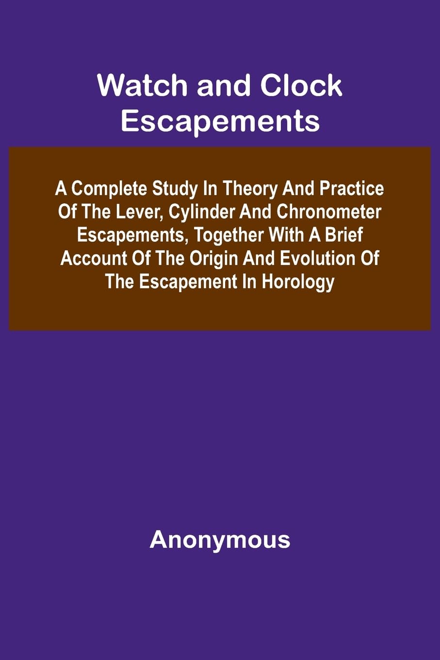Watch And Clock Escapements; A Complete Study In Theory And Practice Of The Lever, Cylinder And Chronometer Escapements, Together With A Brief Account Of The Origin And Evolution Of The Escapement In Horology Hobbies & Crafts