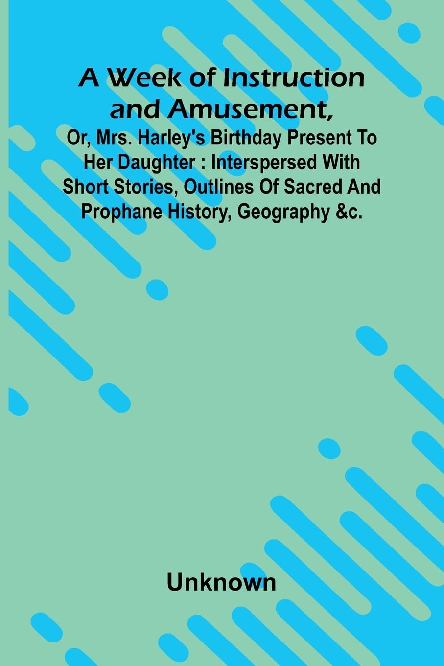 A Week Of Instruction And Amusement, Or, Mrs. Harley'S Birthday Present To Her Daughter Novels & Short Stories