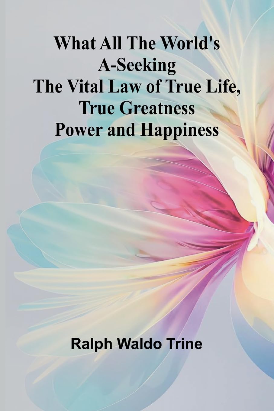 What All The World'S A-Seeking The Vital Law Of True Life, True Greatness Power And Happiness Philosophy