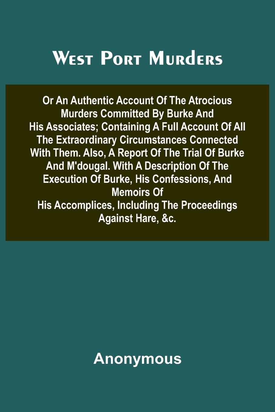 West Port Murders Or An Authentic Account Of The Atrocious Murders Committed By Burke And His Associates; Containing A Full Account Of All The Extraordinary Circumstances Connected With Them. Also, A Report Of The Trial Of Burke And M'Dougal. With A Descr Law