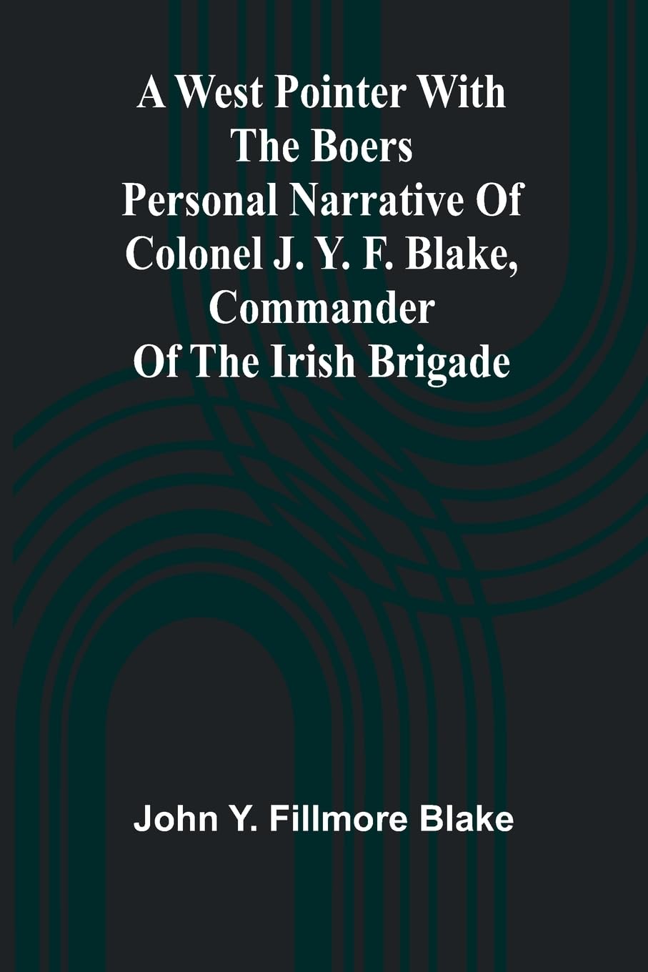 A West Pointer With The Boers Personal Narrative Of Colonel J. Y. F. Blake, Commander Of The Irish Brigade Books