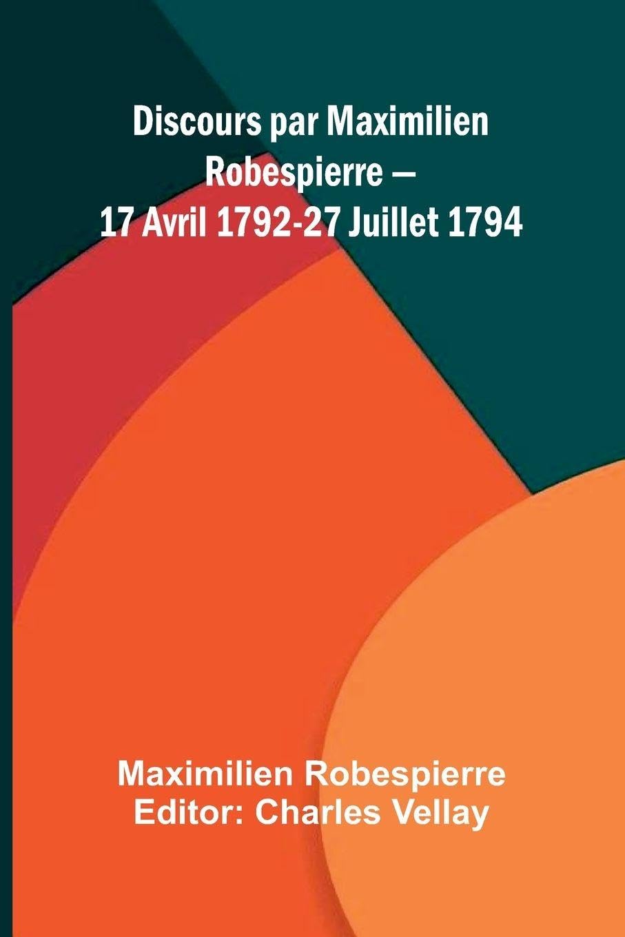 Discours par Maximilien Robespierre 17 Avril 1792-27 Juillet 1794 Politics & History