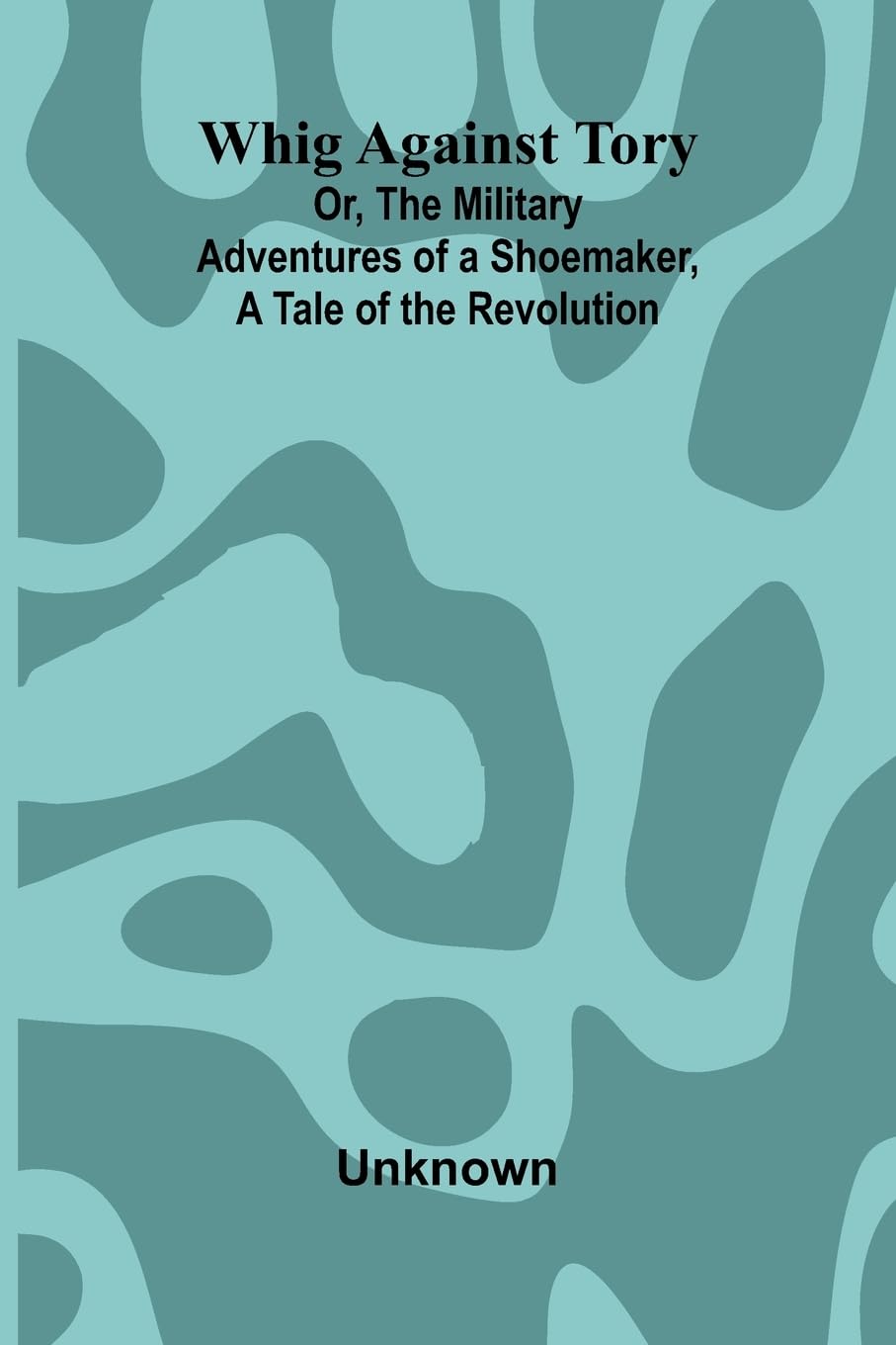 Whig Against Tory; Or, The Military Adventures of a Shoemaker, a Tale of the Revolution Contemporary literature