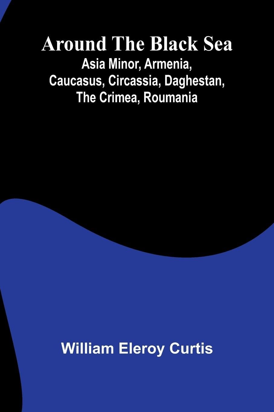 Around The Black Sea; Asia Minor, Armenia, Caucasus, Circassia, Daghestan, The Crimea, Roumania Politics & History
