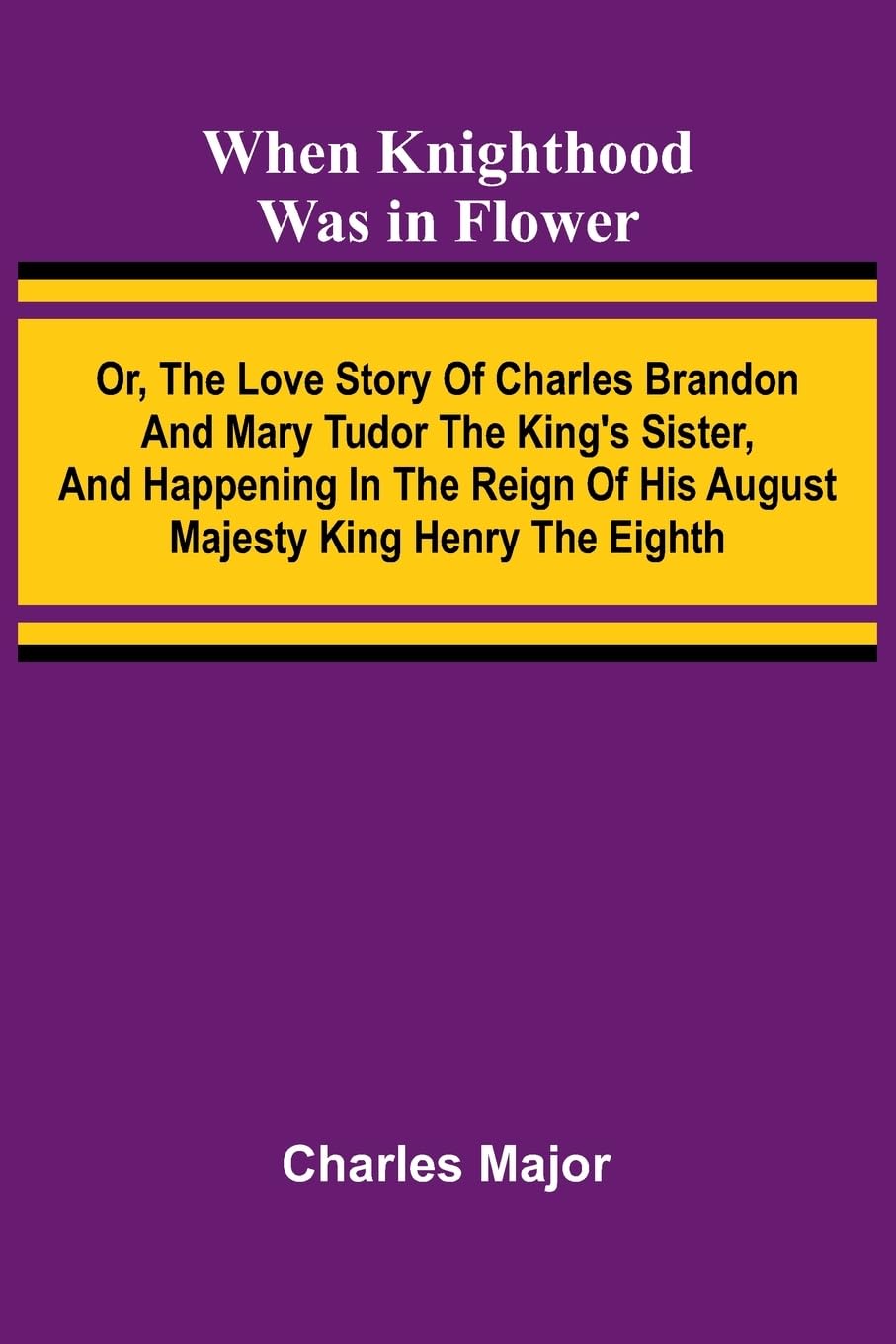 When Knighthood Was In Flower ; Or, The Love Story Of Charles Brandon And Mary Tudor The King'S Sister, And Happening In The Reign Of His August Majesty King Henry The Eighth Historical Fiction