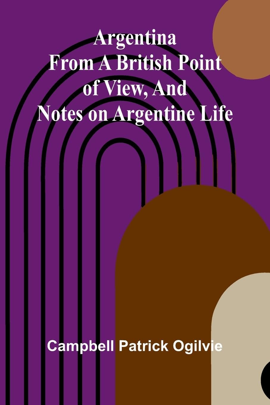 Argentina From A British Point Of View, And Notes On Argentine Life Leisure, Home & Garden