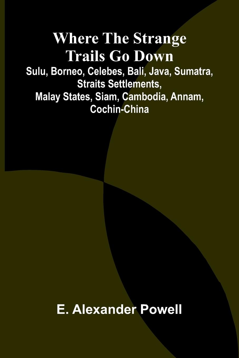 Where the Strange Trails Go Down ;Sulu, Borneo, Celebes, Bali, Java, Sumatra, Straits Settlements, Malay States, Siam, Cambodia, Annam, Cochin-China Leisure, Home & Garden