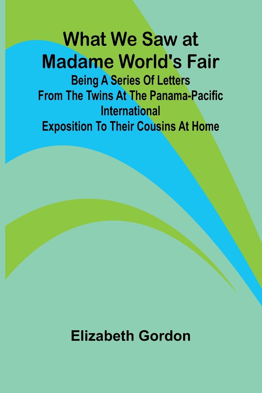 What We Saw At Madame World'S Fair Being A Series Of Letters From The Twins At The Panama-Pacific International Exposition To Their Cousins At Home Leisure, Home & Garden
