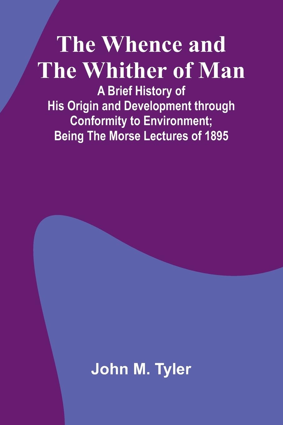The Whence And The Whither Of Man; A Brief History Of His Origin And Development Through Conformity To Environment; Being The Morse Lectures Of 1895 Philosophy