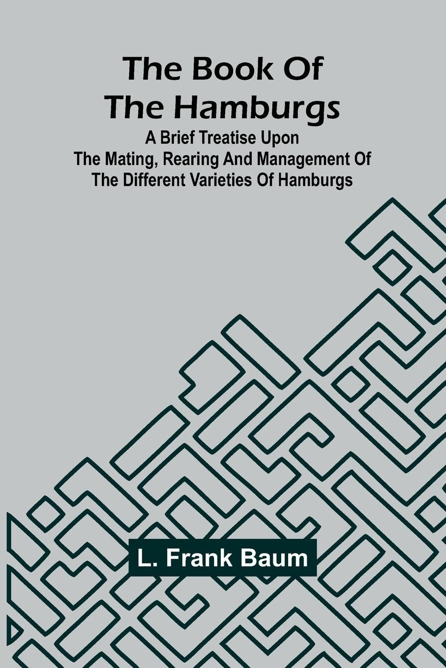 The Book Of The Hamburgs; A Brief Treatise Upon The Mating, Rearing And Management Of The Different Varieties Of Hamburgs Leisure, Home & Garden