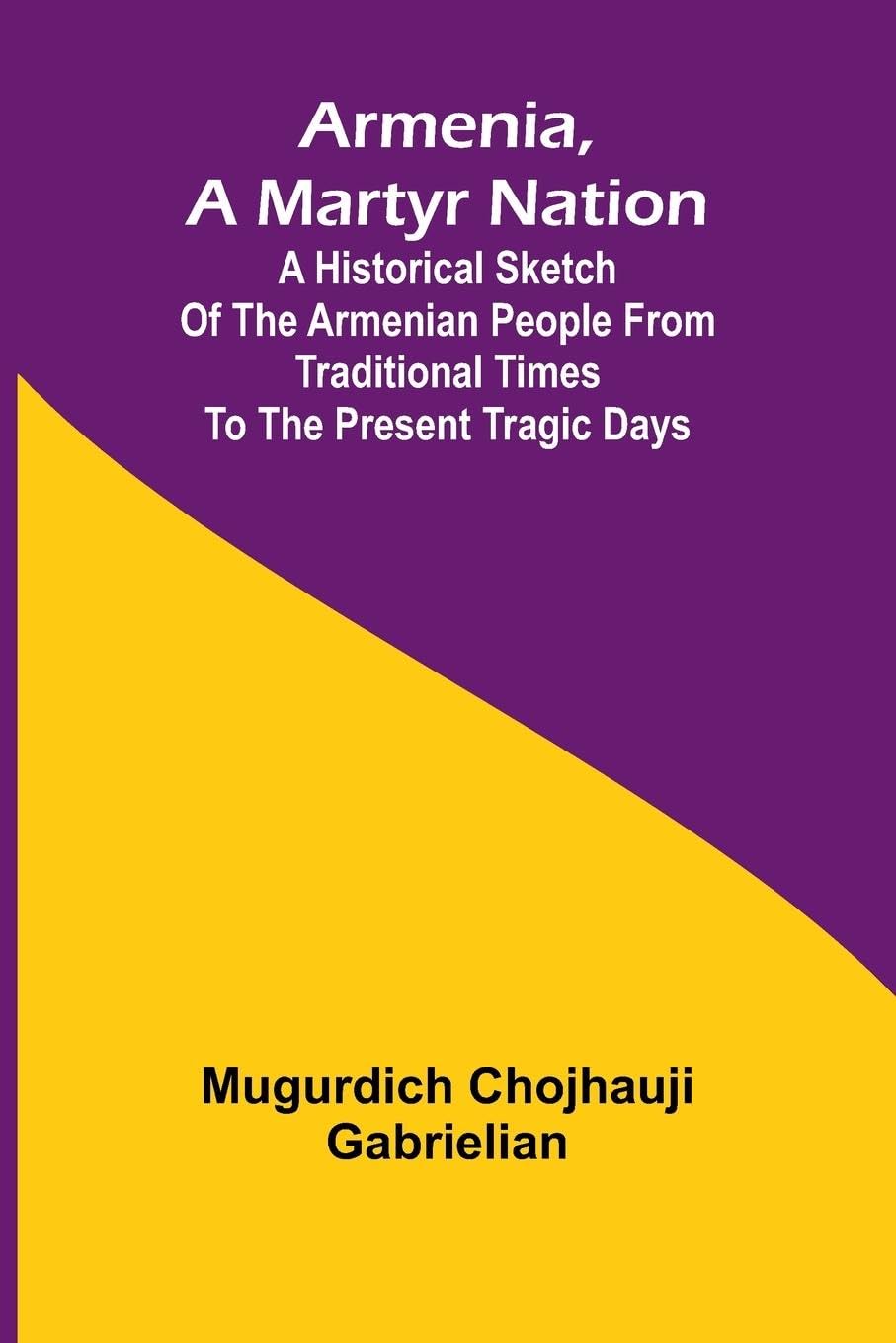 Armenia, A Martyr Nation; A Historical Sketch Of The Armenian People From Traditional Times To The Present Tragic Days General education