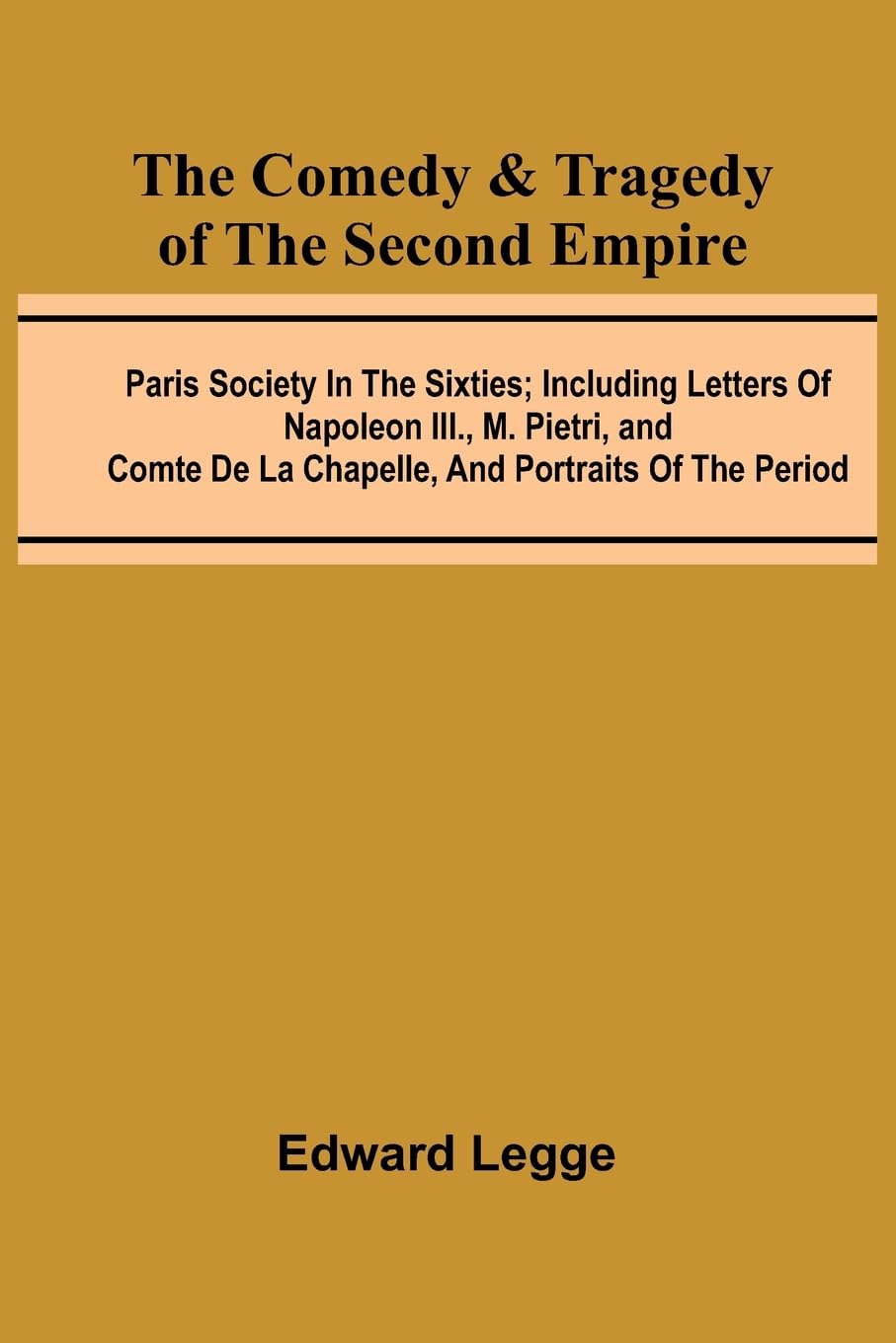The Comedy & Tragedy Of The Second Empire; Paris Society In The Sixties; Including Letters Of Napoleon Iii., M. Pietri, And Comte De La Chapelle, And Portraits Of The Period Politics & History