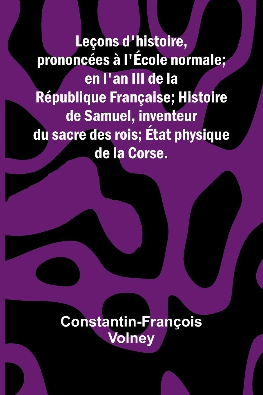 Le ons d'histoire,; prononc es   l' cole normale; en l'an III de la R publique Fran aise; Histoire de Samuel, inventeur du sacre des rois;  tat physique de la Corse. Politics & History