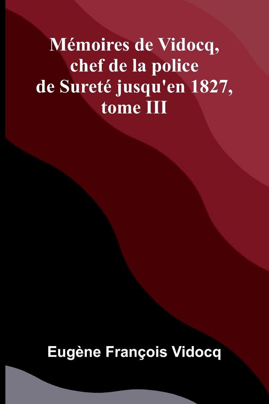 M moires de Vidocq, chef de la police de Suret  jusqu'en 1827, tome III Politics & History