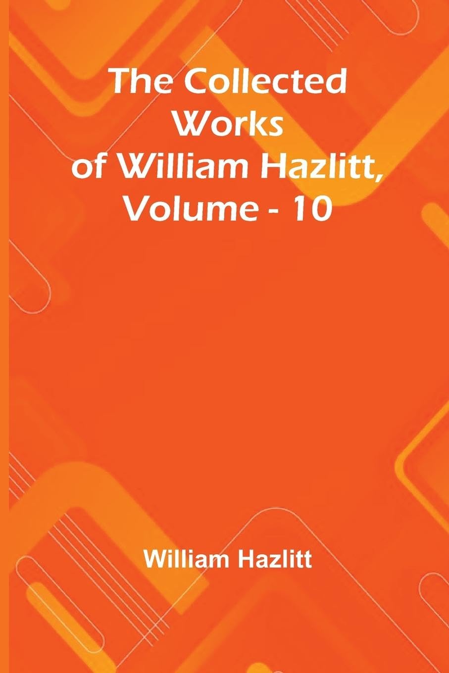 The Collected Works Of William Hazlitt, Vol. 10 Contemporary literature