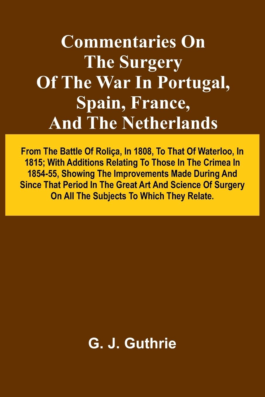 Commentaries On The Surgery Of The War In Portugal, Spain, France, And The Netherlands; From The Battle Of Roli a, In 1808, To That Of Waterloo, In 1815; With Additions Relating To Those In The Crimea In 1854-55, Showing The Improvements Made During And S Medicine